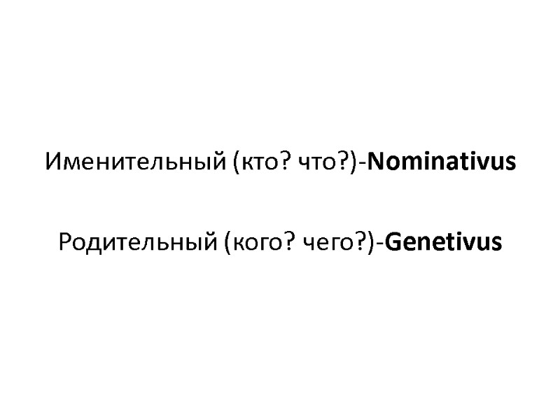 Именительный (кто? что?)-Nominativus Родительный (кого? чего?)-Genetivus Именительный (кто? что?)-Nominativus Родительный (кого? чего?)-Genetivus